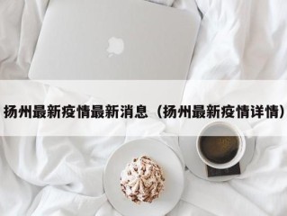 扬州最新疫情最新消息（扬州最新疫情详情）
