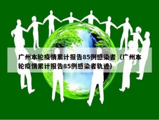 广州本轮疫情累计报告85例感染者（广州本轮疫情累计报告85例感染者轨迹）