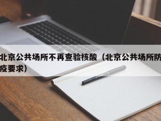 北京公共场所不再查验核酸（北京公共场所防疫要求）