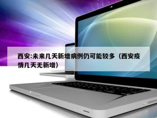 西安:未来几天新增病例仍可能较多（西安疫情几天无新增）