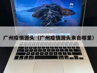 广州疫情源头（广州疫情源头来自哪里）