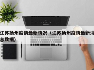 江苏扬州疫情最新情况（江苏扬州疫情最新消息数据）