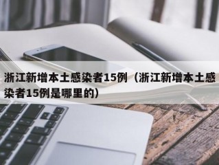 浙江新增本土感染者15例（浙江新增本土感染者15例是哪里的）