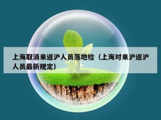 上海取消来返沪人员落地检（上海对来沪返沪人员最新规定）