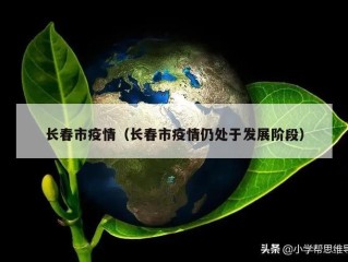 长春市疫情（长春市疫情仍处于发展阶段）