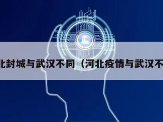 河北封城与武汉不同（河北疫情与武汉不同）