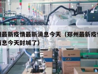 郑州最新疫情最新消息今天（郑州最新疫情最新消息今天封城了）