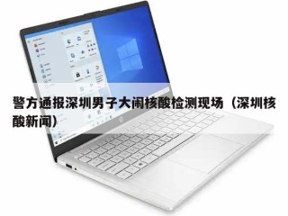 警方通报深圳男子大闹核酸检测现场（深圳核酸新闻）