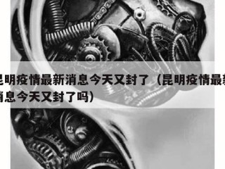 昆明疫情最新消息今天又封了（昆明疫情最新消息今天又封了吗）