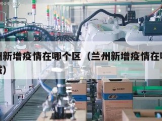 兰州新增疫情在哪个区（兰州新增疫情在哪个区域）