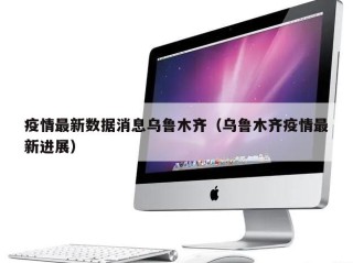 疫情最新数据消息乌鲁木齐（乌鲁木齐疫情最新进展）