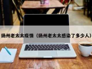 扬州老太太疫情（扬州老太太感染了多少人）