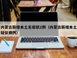 内蒙古新增本土无症状2例（内蒙古新增本土疑似病例）