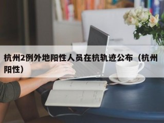 杭州2例外地阳性人员在杭轨迹公布（杭州 阳性）