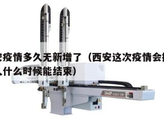 西安疫情多久无新增了（西安这次疫情会持续多久什么时候能结束）