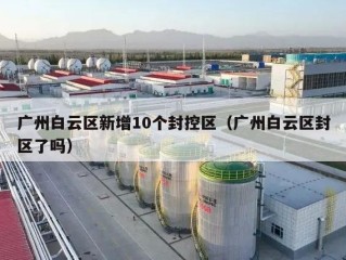 广州白云区新增10个封控区（广州白云区封区了吗）